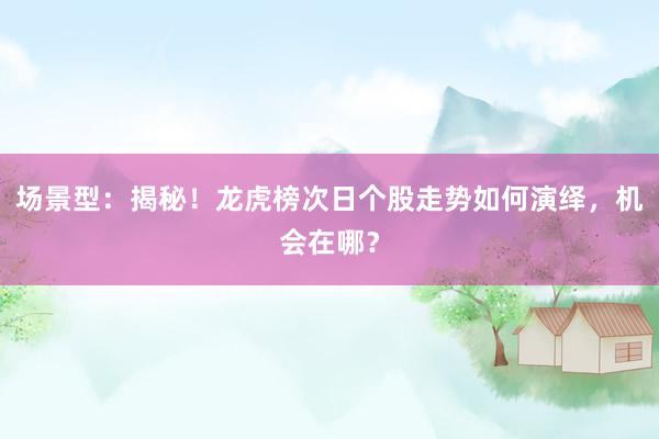 场景型：揭秘！龙虎榜次日个股走势如何演绎，机会在哪？