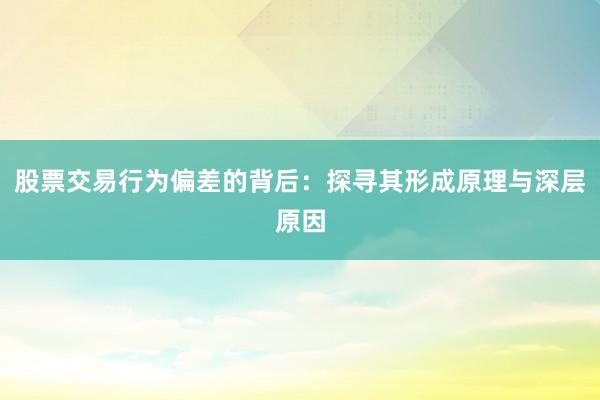 股票交易行为偏差的背后：探寻其形成原理与深层原因