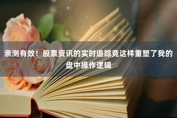 亲测有效！股票资讯的实时追踪竟这样重塑了我的盘中操作逻辑