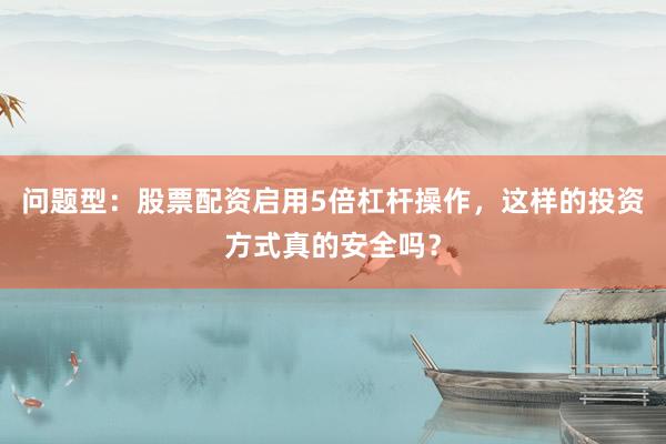 问题型：股票配资启用5倍杠杆操作，这样的投资方式真的安全吗？