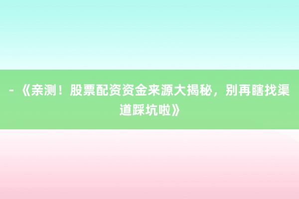 - 《亲测！股票配资资金来源大揭秘，别再瞎找渠道踩坑啦》