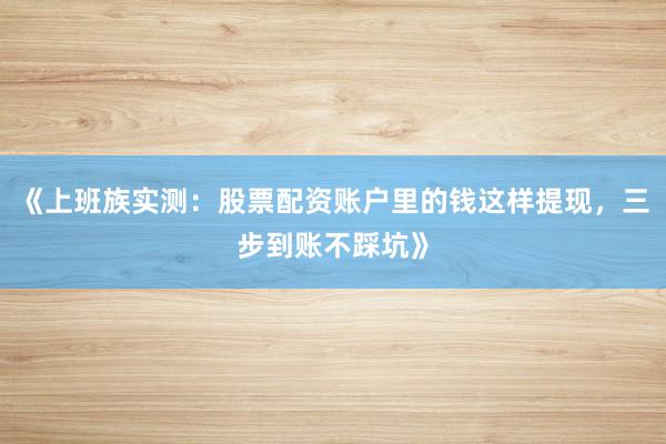 《上班族实测：股票配资账户里的钱这样提现，三步到账不踩坑》