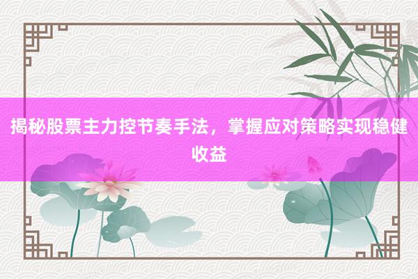 揭秘股票主力控节奏手法，掌握应对策略实现稳健收益