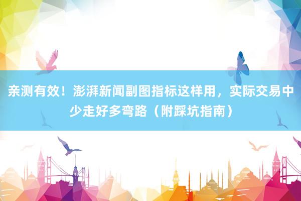 亲测有效！澎湃新闻副图指标这样用，实际交易中少走好多弯路（附踩坑指南）