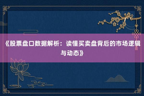 《股票盘口数据解析：读懂买卖盘背后的市场逻辑与动态》