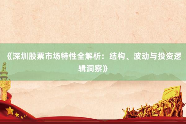 《深圳股票市场特性全解析：结构、波动与投资逻辑洞察》