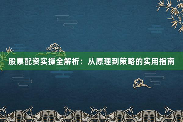 股票配资实操全解析：从原理到策略的实用指南