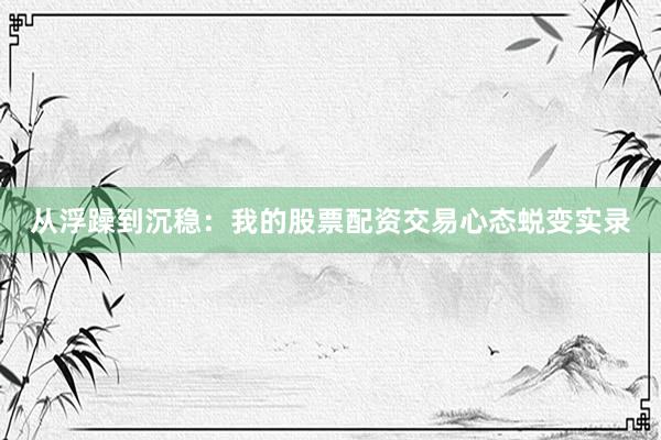 从浮躁到沉稳：我的股票配资交易心态蜕变实录