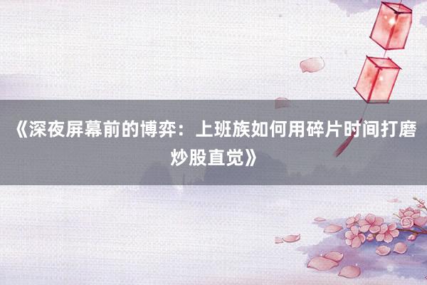 《深夜屏幕前的博弈：上班族如何用碎片时间打磨炒股直觉》