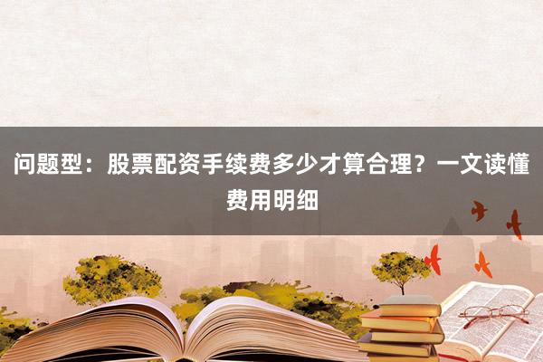 问题型：股票配资手续费多少才算合理？一文读懂费用明细