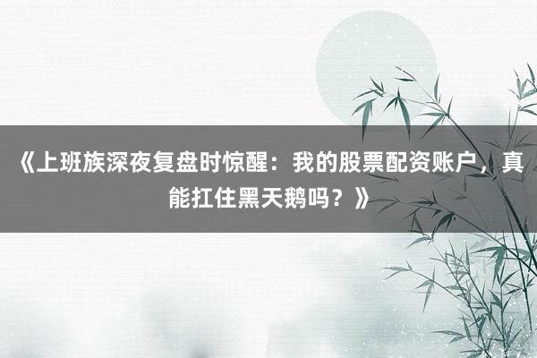 《上班族深夜复盘时惊醒：我的股票配资账户，真能扛住黑天鹅吗？》
