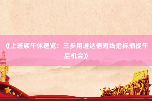 《上班族午休速览：三步用通达信短线指标捕捉午后机会》