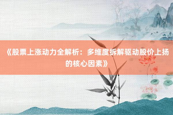 《股票上涨动力全解析：多维度拆解驱动股价上扬的核心因素》