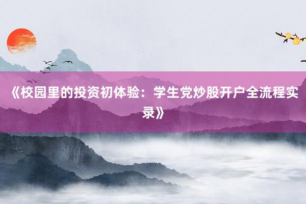 《校园里的投资初体验：学生党炒股开户全流程实录》