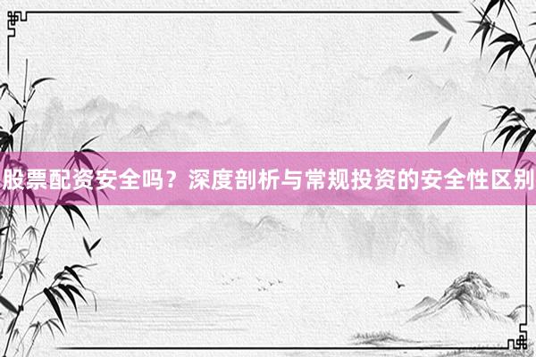 股票配资安全吗？深度剖析与常规投资的安全性区别