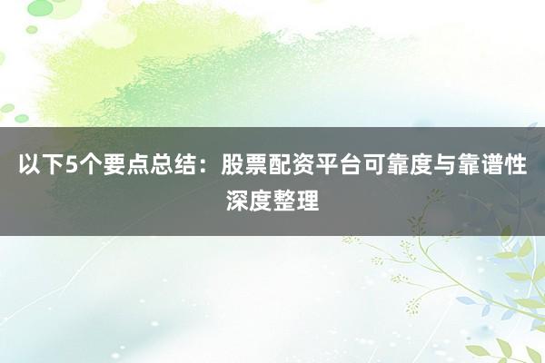 以下5个要点总结：股票配资平台可靠度与靠谱性深度整理