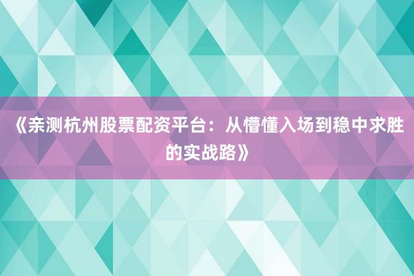 《亲测杭州股票配资平台：从懵懂入场到稳中求胜的实战路》