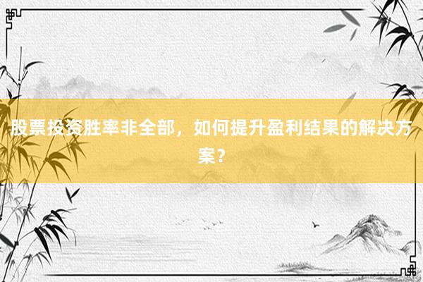 股票投资胜率非全部，如何提升盈利结果的解决方案？