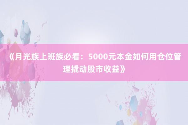 《月光族上班族必看：5000元本金如何用仓位管理撬动股市收益》