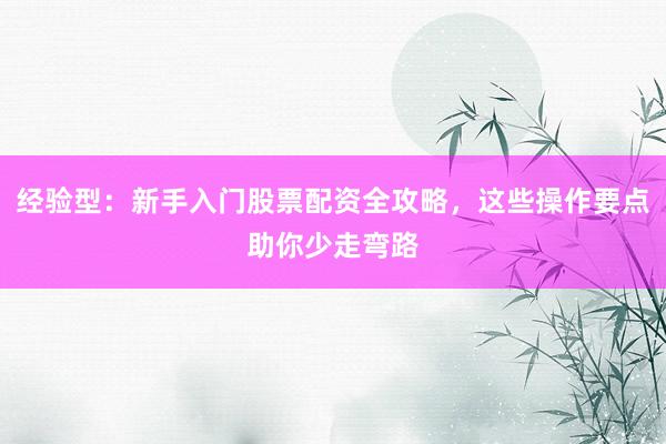 经验型：新手入门股票配资全攻略，这些操作要点助你少走弯路