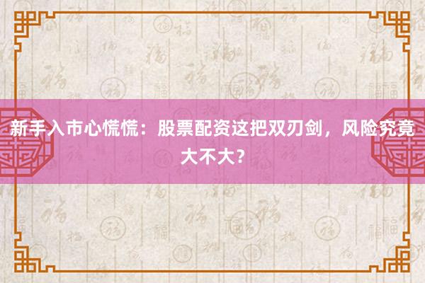 新手入市心慌慌：股票配资这把双刃剑，风险究竟大不大？