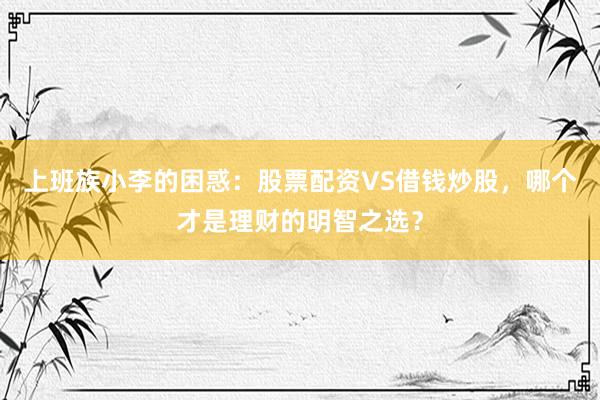 上班族小李的困惑：股票配资VS借钱炒股，哪个才是理财的明智之选？