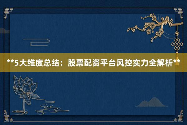 **5大维度总结：股票配资平台风控实力全解析**