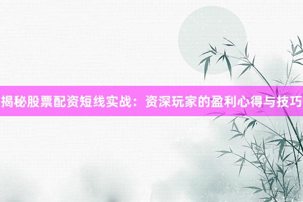 揭秘股票配资短线实战：资深玩家的盈利心得与技巧
