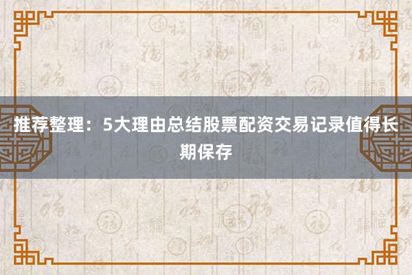 推荐整理：5大理由总结股票配资交易记录值得长期保存