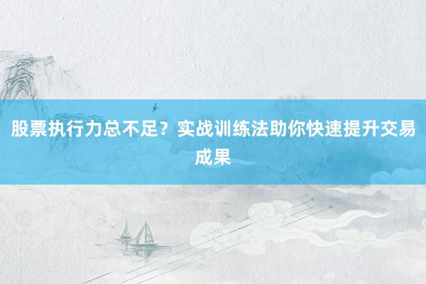 股票执行力总不足？实战训练法助你快速提升交易成果