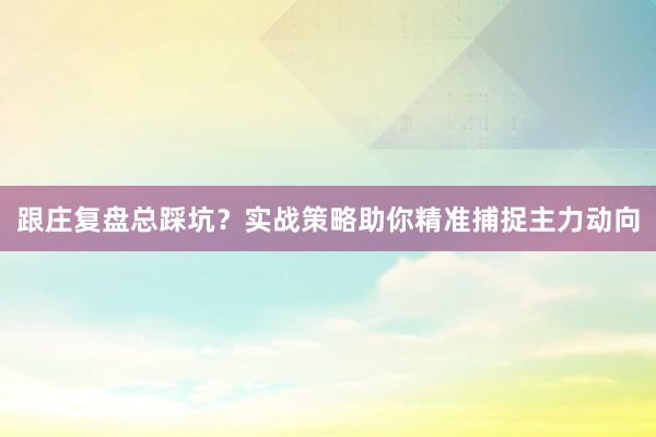 跟庄复盘总踩坑？实战策略助你精准捕捉主力动向
