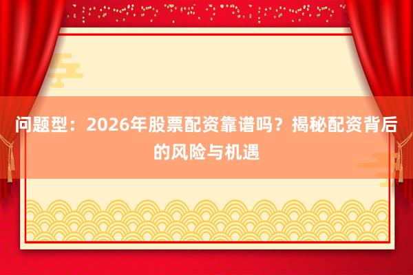 问题型：2026年股票配资靠谱吗？揭秘配资背后的风险与机遇
