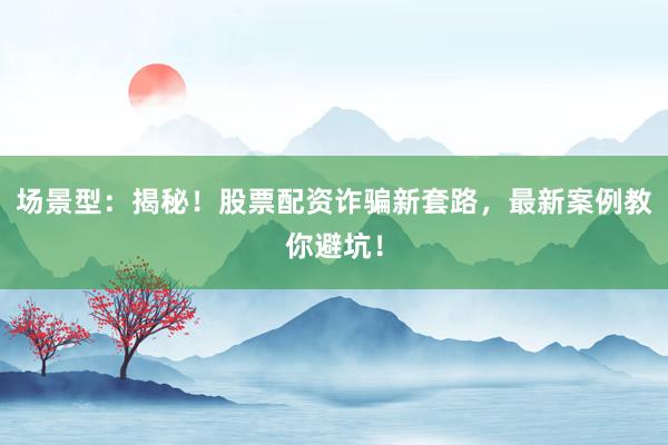 场景型：揭秘！股票配资诈骗新套路，最新案例教你避坑！