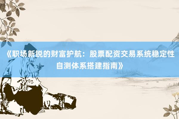 《职场新锐的财富护航：股票配资交易系统稳定性自测体系搭建指南》