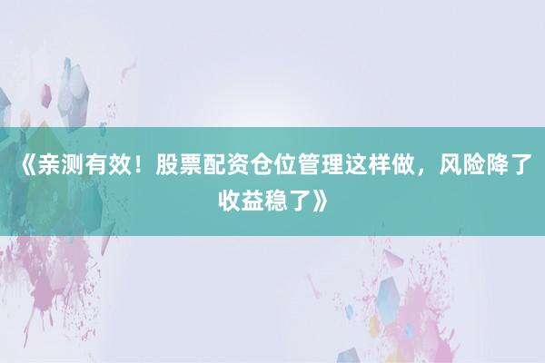 《亲测有效！股票配资仓位管理这样做，风险降了收益稳了》