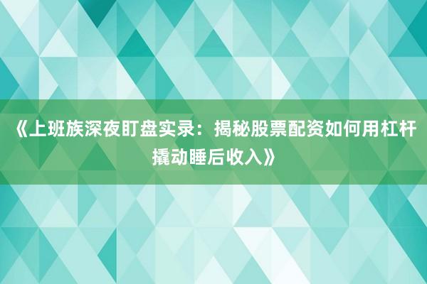 《上班族深夜盯盘实录：揭秘股票配资如何用杠杆撬动睡后收入》
