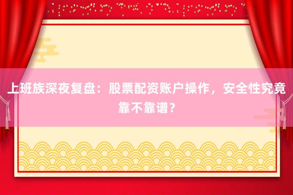 上班族深夜复盘：股票配资账户操作，安全性究竟靠不靠谱？