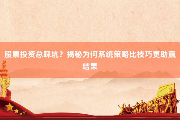 股票投资总踩坑？揭秘为何系统策略比技巧更助赢结果