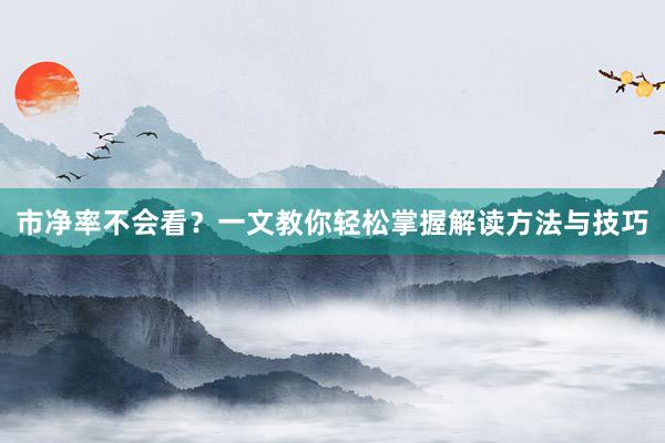 市净率不会看？一文教你轻松掌握解读方法与技巧