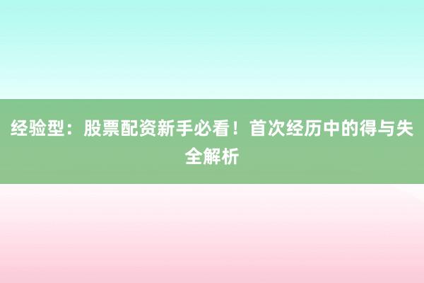 经验型：股票配资新手必看！首次经历中的得与失全解析