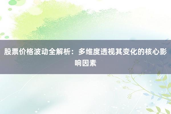 股票价格波动全解析：多维度透视其变化的核心影响因素
