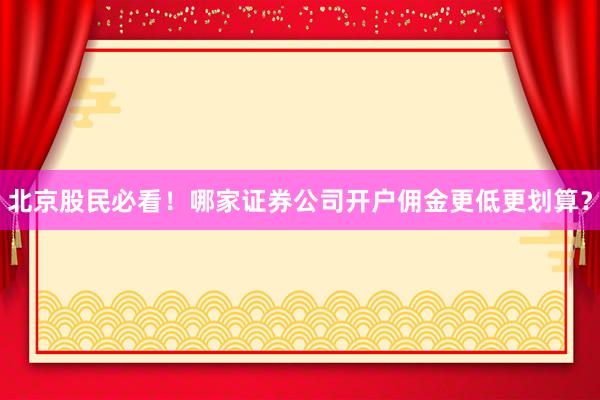 北京股民必看！哪家证券公司开户佣金更低更划算？