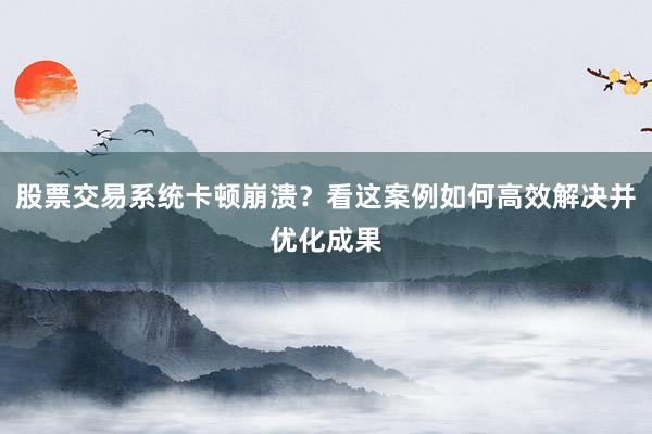股票交易系统卡顿崩溃？看这案例如何高效解决并优化成果