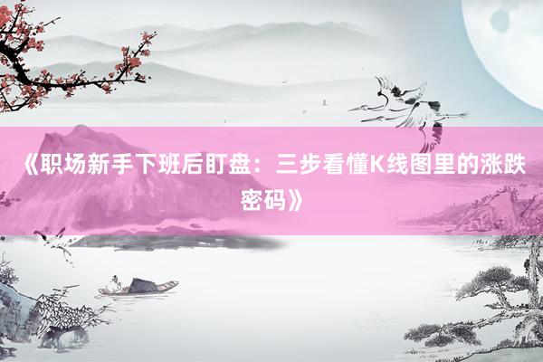 《职场新手下班后盯盘：三步看懂K线图里的涨跌密码》
