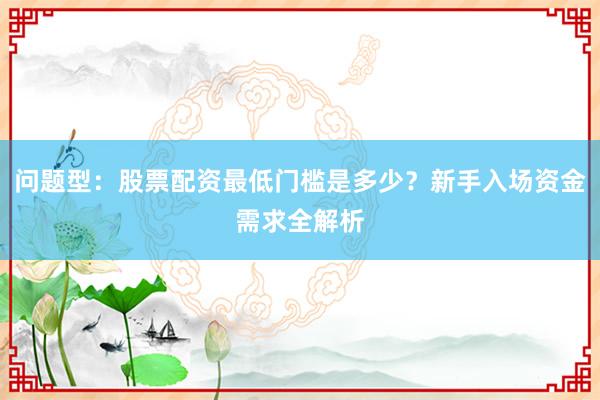 问题型：股票配资最低门槛是多少？新手入场资金需求全解析