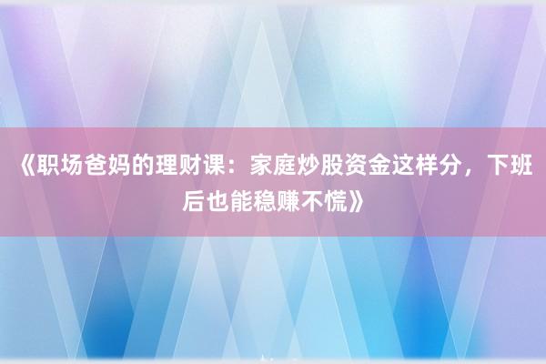 《职场爸妈的理财课：家庭炒股资金这样分，下班后也能稳赚不慌》