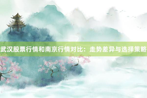 武汉股票行情和南京行情对比：走势差异与选择策略