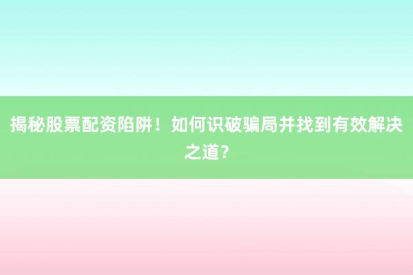 揭秘股票配资陷阱！如何识破骗局并找到有效解决之道？