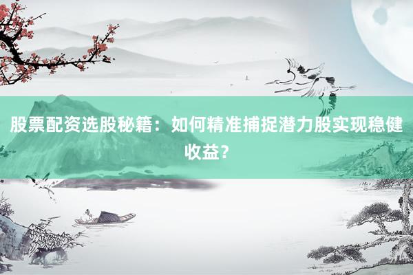 股票配资选股秘籍：如何精准捕捉潜力股实现稳健收益？