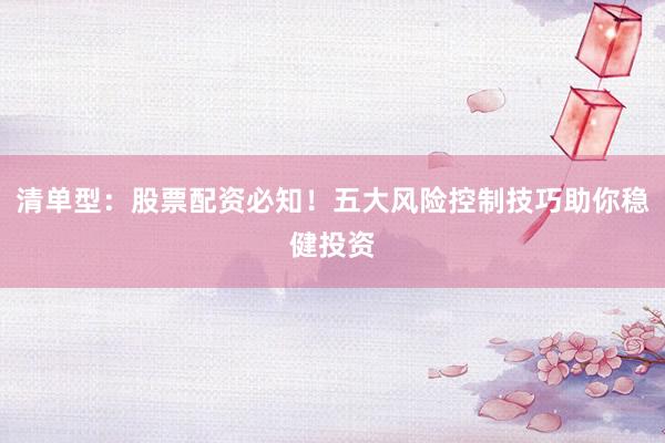 清单型：股票配资必知！五大风险控制技巧助你稳健投资